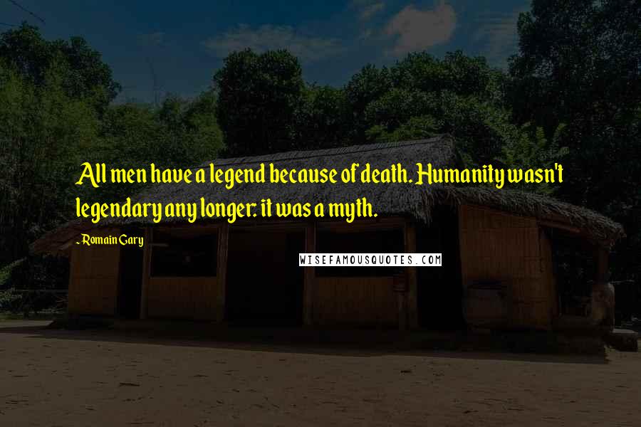 Romain Gary Quotes: All men have a legend because of death. Humanity wasn't legendary any longer: it was a myth.