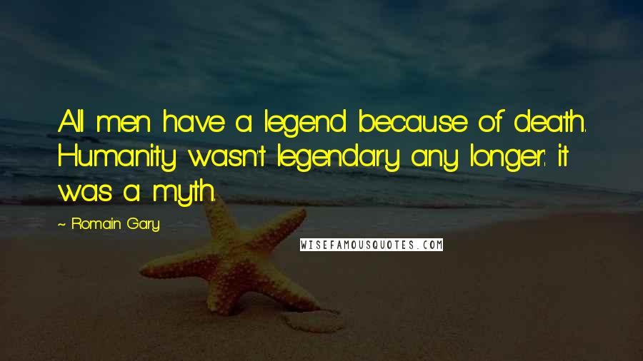 Romain Gary Quotes: All men have a legend because of death. Humanity wasn't legendary any longer: it was a myth.