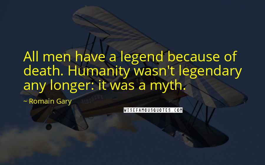 Romain Gary Quotes: All men have a legend because of death. Humanity wasn't legendary any longer: it was a myth.