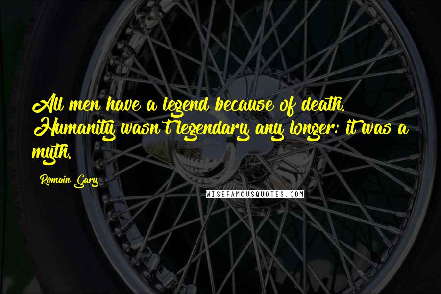 Romain Gary Quotes: All men have a legend because of death. Humanity wasn't legendary any longer: it was a myth.