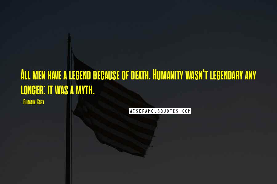 Romain Gary Quotes: All men have a legend because of death. Humanity wasn't legendary any longer: it was a myth.