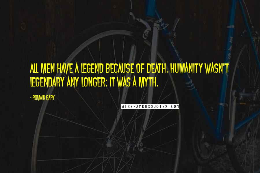 Romain Gary Quotes: All men have a legend because of death. Humanity wasn't legendary any longer: it was a myth.