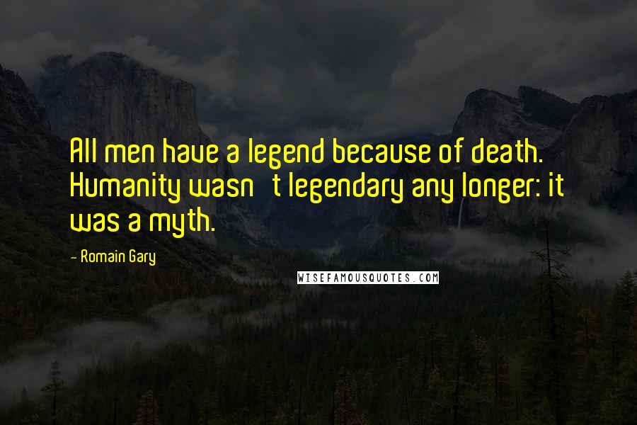 Romain Gary Quotes: All men have a legend because of death. Humanity wasn't legendary any longer: it was a myth.