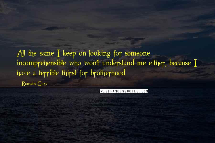 Romain Gary Quotes: All the same I keep on looking for someone incomprehensible who won't understand me either, because I have a terrible thirst for brotherhood