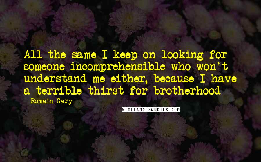 Romain Gary Quotes: All the same I keep on looking for someone incomprehensible who won't understand me either, because I have a terrible thirst for brotherhood