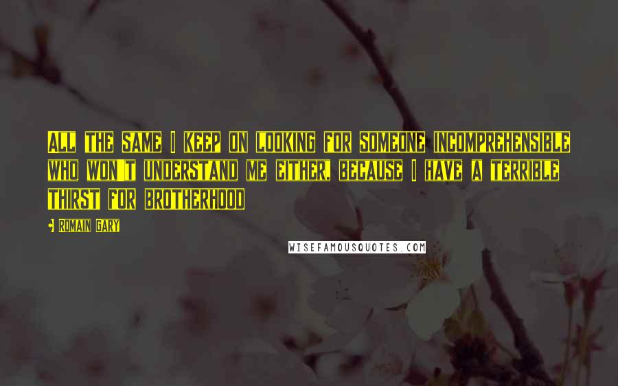 Romain Gary Quotes: All the same I keep on looking for someone incomprehensible who won't understand me either, because I have a terrible thirst for brotherhood