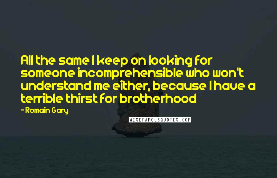 Romain Gary Quotes: All the same I keep on looking for someone incomprehensible who won't understand me either, because I have a terrible thirst for brotherhood