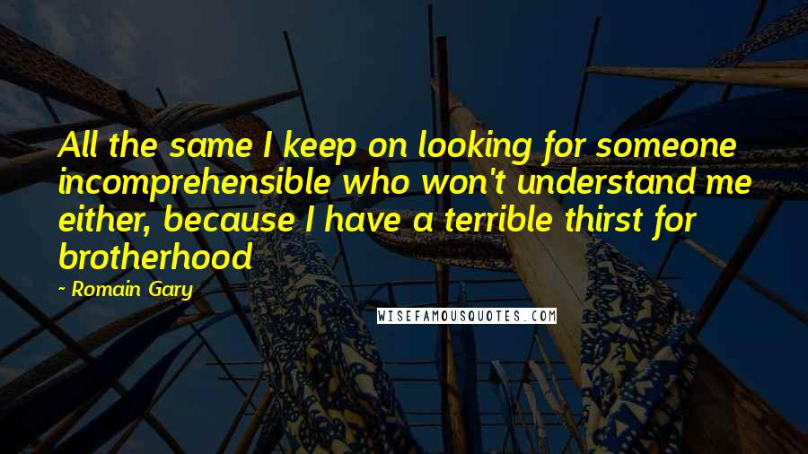 Romain Gary Quotes: All the same I keep on looking for someone incomprehensible who won't understand me either, because I have a terrible thirst for brotherhood