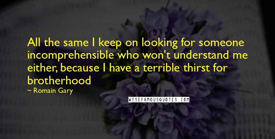 Romain Gary Quotes: All the same I keep on looking for someone incomprehensible who won't understand me either, because I have a terrible thirst for brotherhood