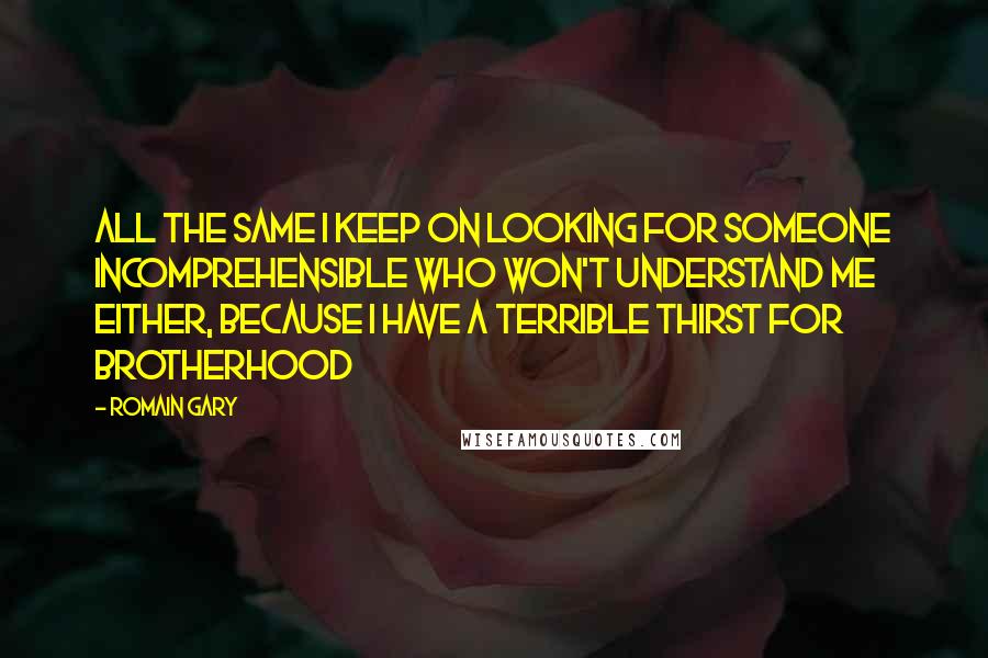 Romain Gary Quotes: All the same I keep on looking for someone incomprehensible who won't understand me either, because I have a terrible thirst for brotherhood