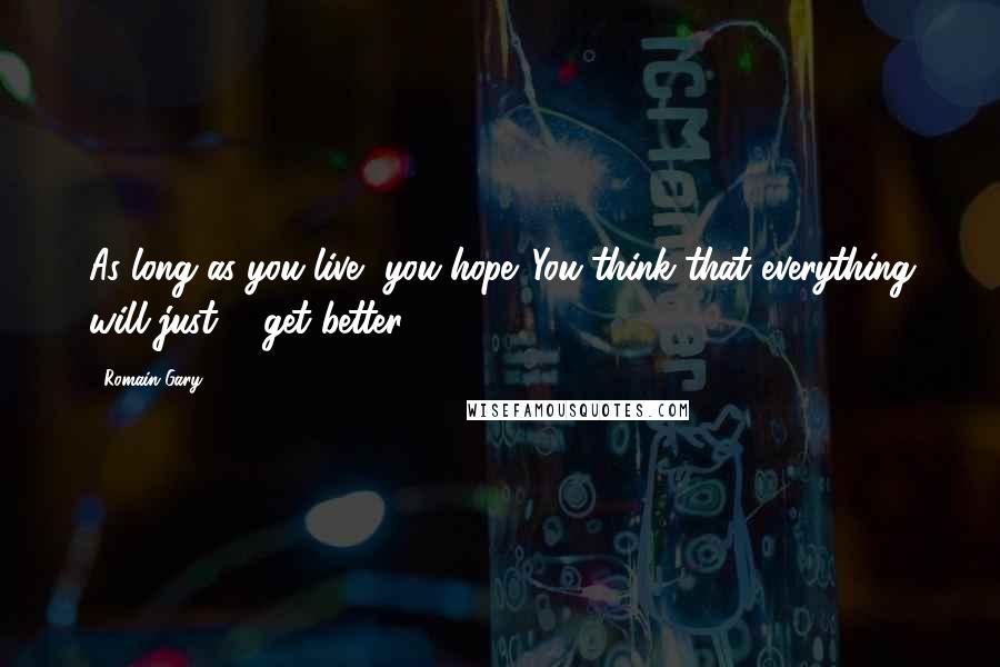 Romain Gary Quotes: As long as you live, you hope. You think that everything will just ... get better.