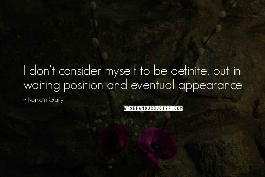 Romain Gary Quotes: I don't consider myself to be definite, but in waiting position and eventual appearance