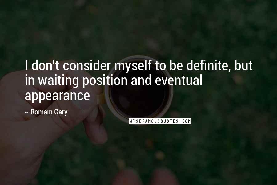 Romain Gary Quotes: I don't consider myself to be definite, but in waiting position and eventual appearance