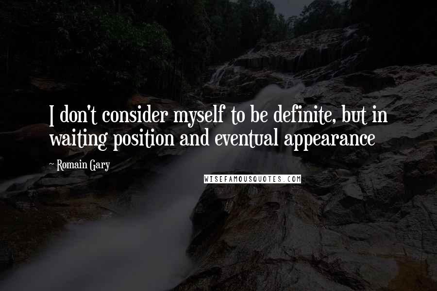 Romain Gary Quotes: I don't consider myself to be definite, but in waiting position and eventual appearance