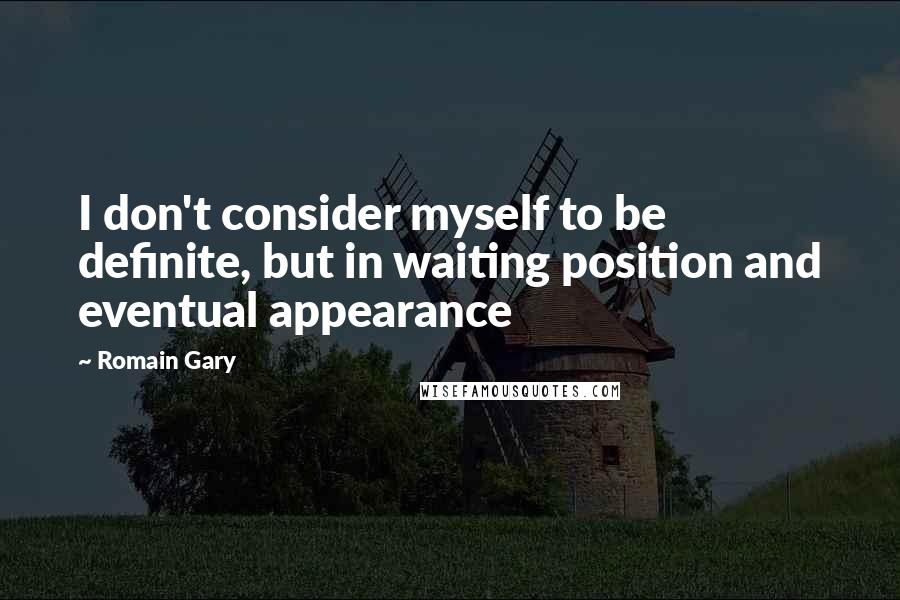 Romain Gary Quotes: I don't consider myself to be definite, but in waiting position and eventual appearance