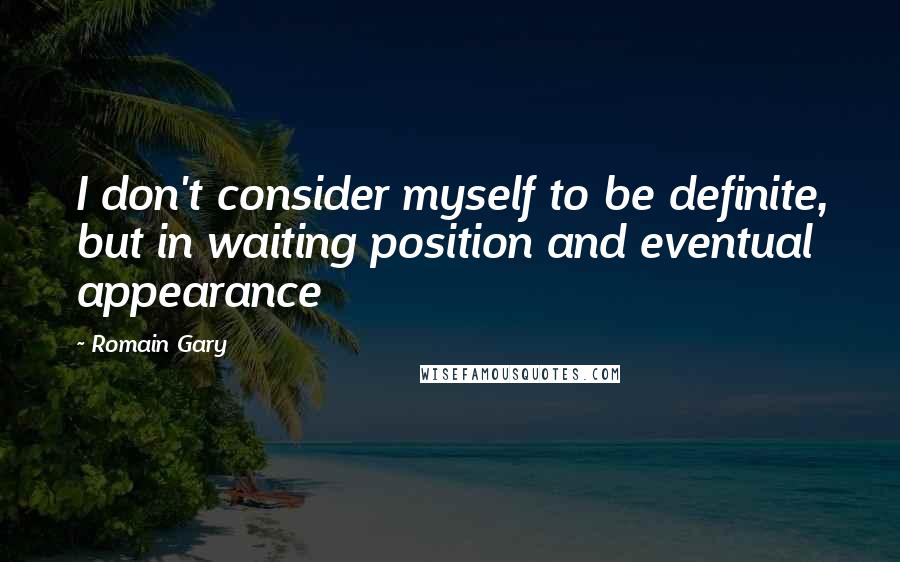 Romain Gary Quotes: I don't consider myself to be definite, but in waiting position and eventual appearance