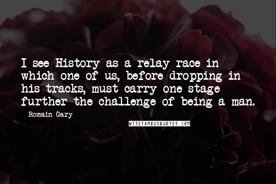 Romain Gary Quotes: I see History as a relay race in which one of us, before dropping in his tracks, must carry one stage further the challenge of being a man.