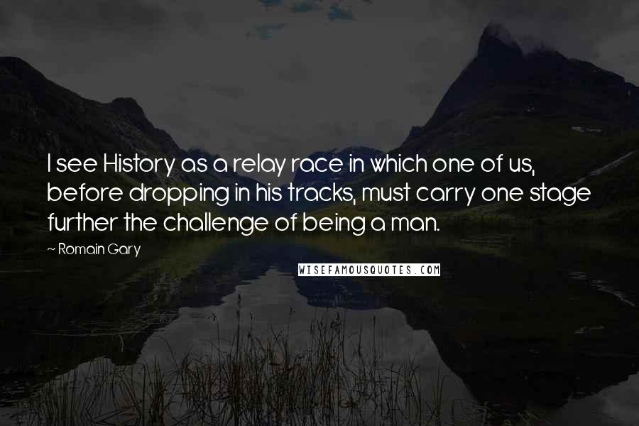 Romain Gary Quotes: I see History as a relay race in which one of us, before dropping in his tracks, must carry one stage further the challenge of being a man.