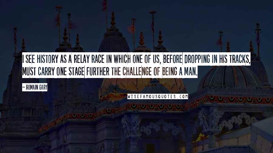 Romain Gary Quotes: I see History as a relay race in which one of us, before dropping in his tracks, must carry one stage further the challenge of being a man.