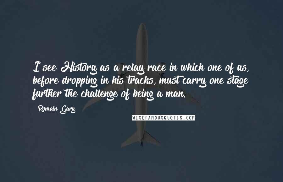 Romain Gary Quotes: I see History as a relay race in which one of us, before dropping in his tracks, must carry one stage further the challenge of being a man.