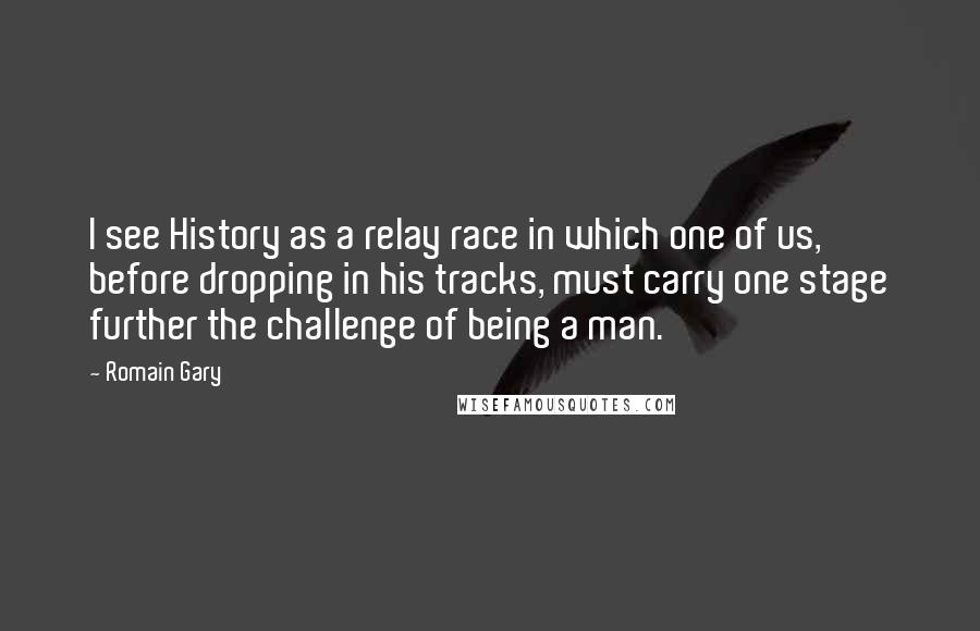 Romain Gary Quotes: I see History as a relay race in which one of us, before dropping in his tracks, must carry one stage further the challenge of being a man.