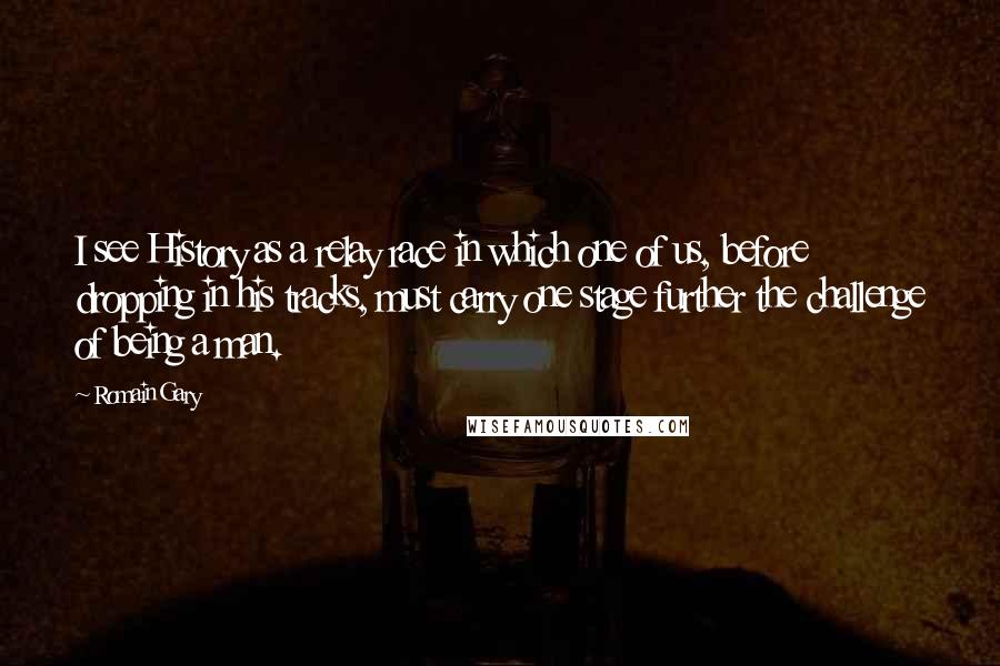 Romain Gary Quotes: I see History as a relay race in which one of us, before dropping in his tracks, must carry one stage further the challenge of being a man.