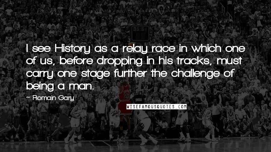 Romain Gary Quotes: I see History as a relay race in which one of us, before dropping in his tracks, must carry one stage further the challenge of being a man.