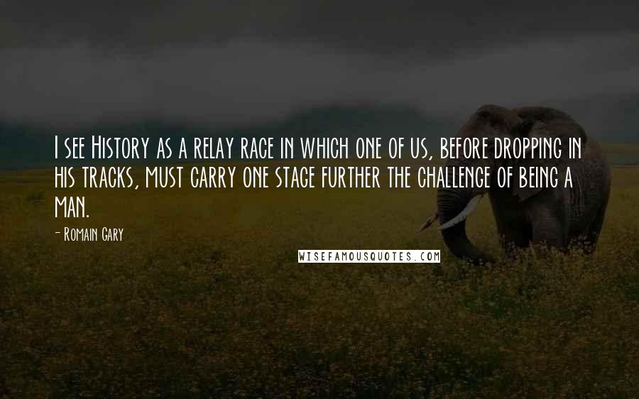 Romain Gary Quotes: I see History as a relay race in which one of us, before dropping in his tracks, must carry one stage further the challenge of being a man.