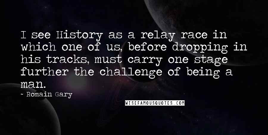 Romain Gary Quotes: I see History as a relay race in which one of us, before dropping in his tracks, must carry one stage further the challenge of being a man.