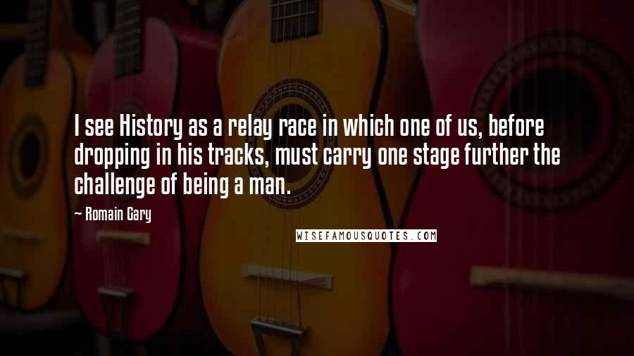 Romain Gary Quotes: I see History as a relay race in which one of us, before dropping in his tracks, must carry one stage further the challenge of being a man.