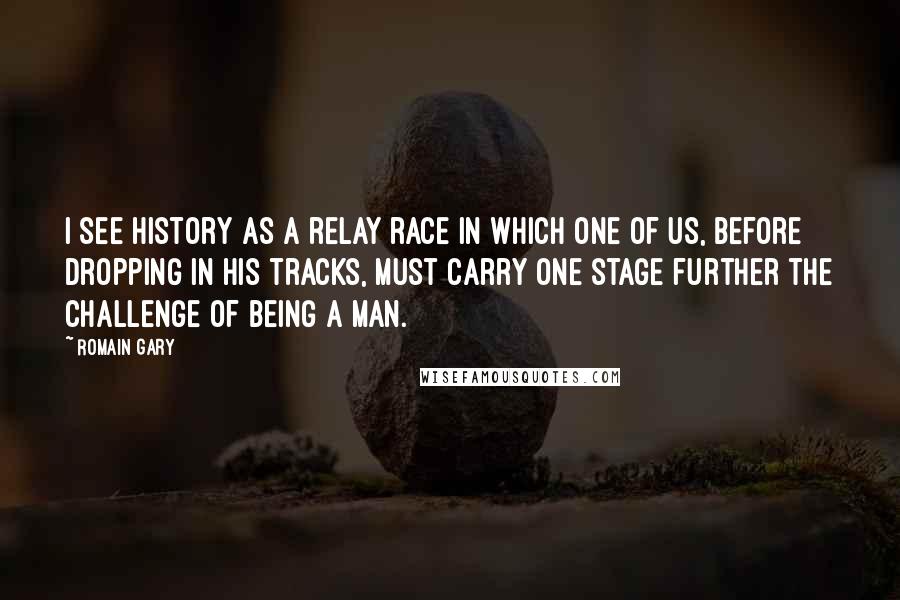 Romain Gary Quotes: I see History as a relay race in which one of us, before dropping in his tracks, must carry one stage further the challenge of being a man.