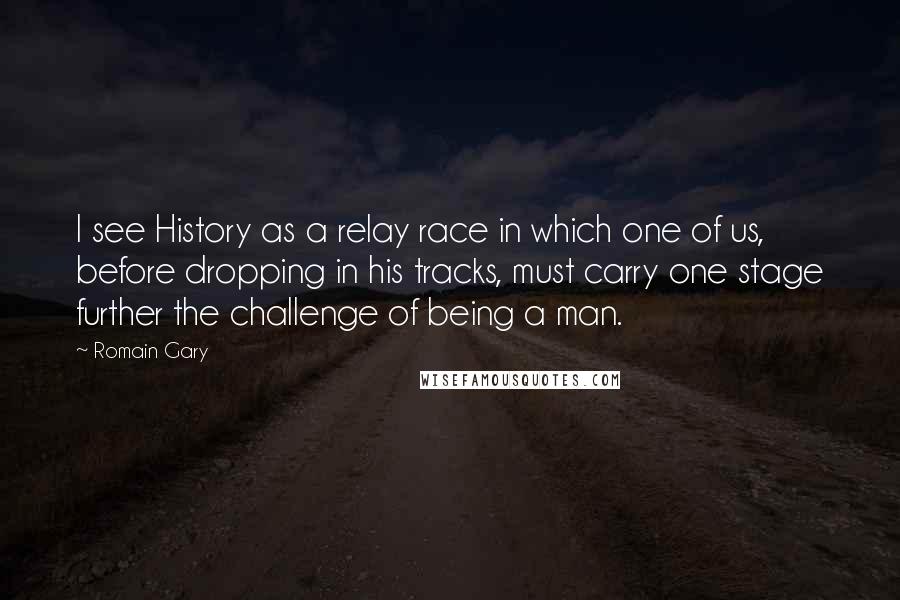 Romain Gary Quotes: I see History as a relay race in which one of us, before dropping in his tracks, must carry one stage further the challenge of being a man.