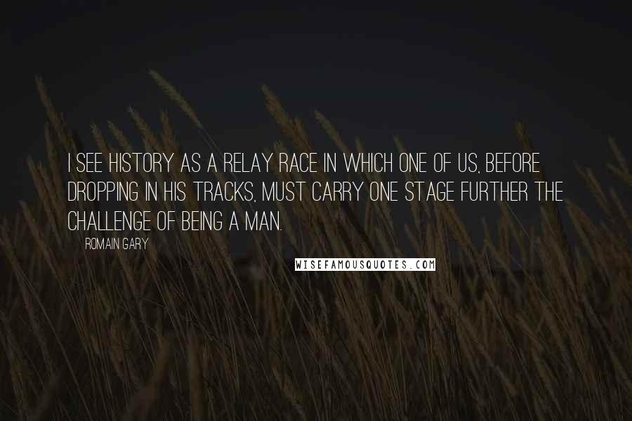 Romain Gary Quotes: I see History as a relay race in which one of us, before dropping in his tracks, must carry one stage further the challenge of being a man.