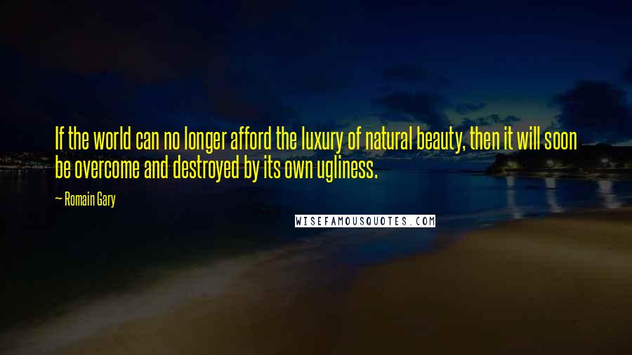 Romain Gary Quotes: If the world can no longer afford the luxury of natural beauty, then it will soon be overcome and destroyed by its own ugliness.