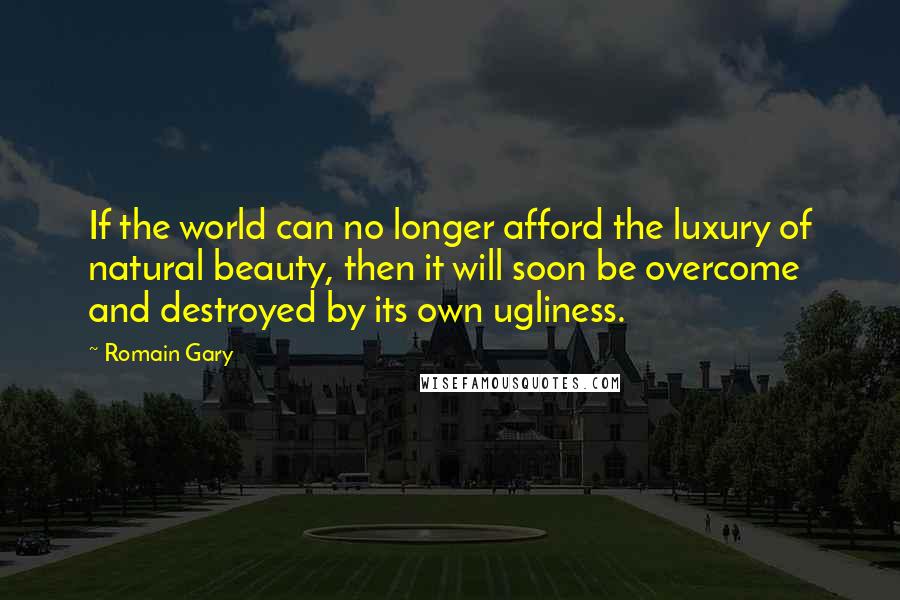 Romain Gary Quotes: If the world can no longer afford the luxury of natural beauty, then it will soon be overcome and destroyed by its own ugliness.