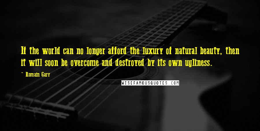 Romain Gary Quotes: If the world can no longer afford the luxury of natural beauty, then it will soon be overcome and destroyed by its own ugliness.