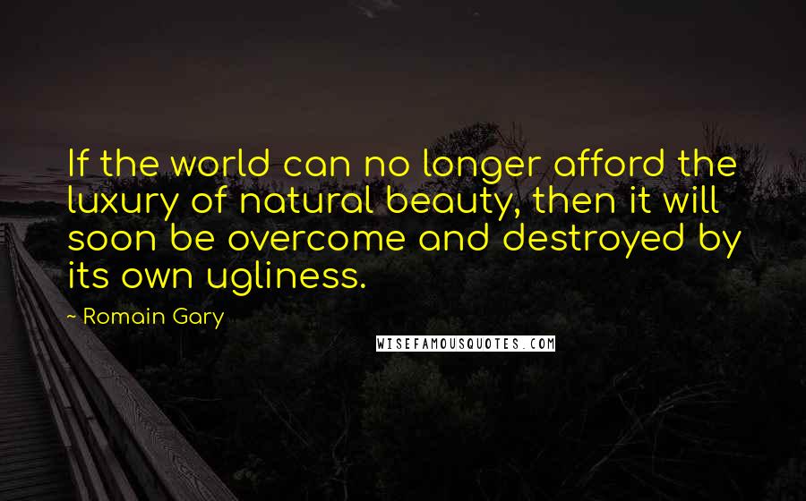 Romain Gary Quotes: If the world can no longer afford the luxury of natural beauty, then it will soon be overcome and destroyed by its own ugliness.