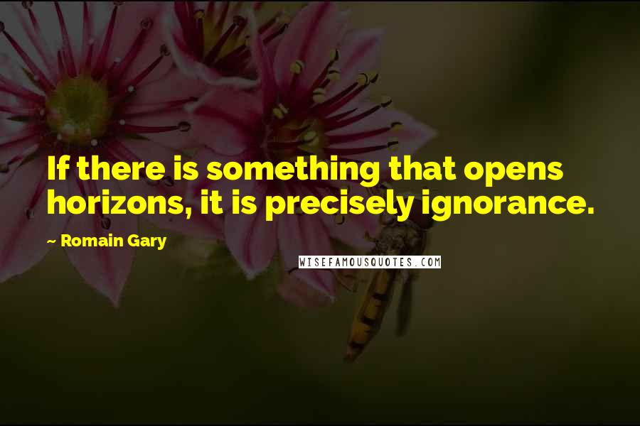 Romain Gary Quotes: If there is something that opens horizons, it is precisely ignorance.