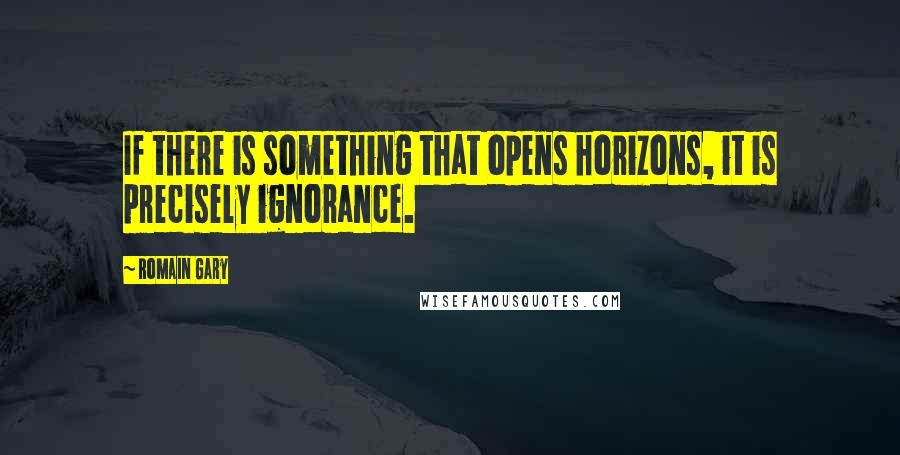 Romain Gary Quotes: If there is something that opens horizons, it is precisely ignorance.