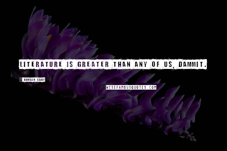 Romain Gary Quotes: Literature is greater than any of us, dammit.