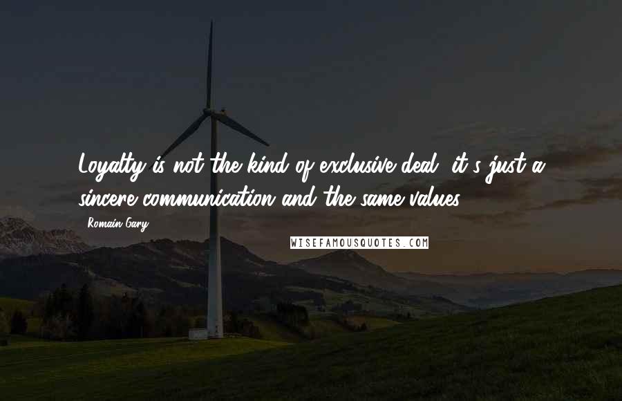 Romain Gary Quotes: Loyalty is not the kind of exclusive deal, it's just a sincere communication and the same values.