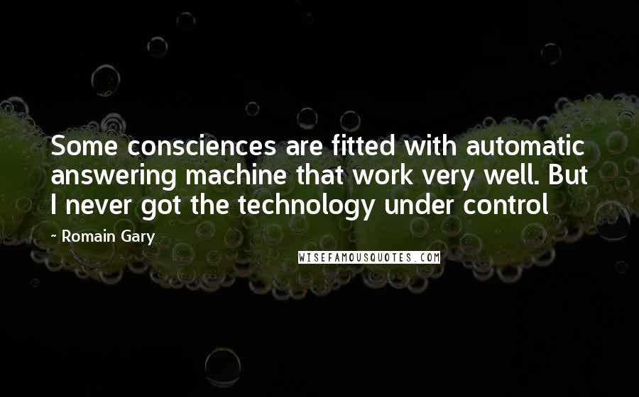 Romain Gary Quotes: Some consciences are fitted with automatic answering machine that work very well. But I never got the technology under control