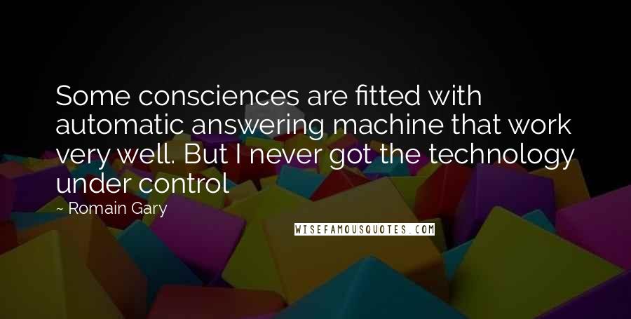 Romain Gary Quotes: Some consciences are fitted with automatic answering machine that work very well. But I never got the technology under control