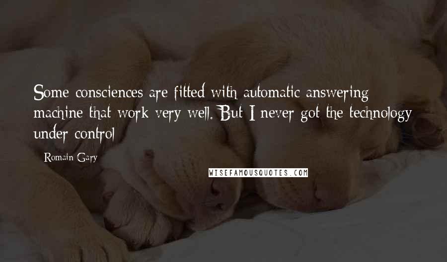 Romain Gary Quotes: Some consciences are fitted with automatic answering machine that work very well. But I never got the technology under control