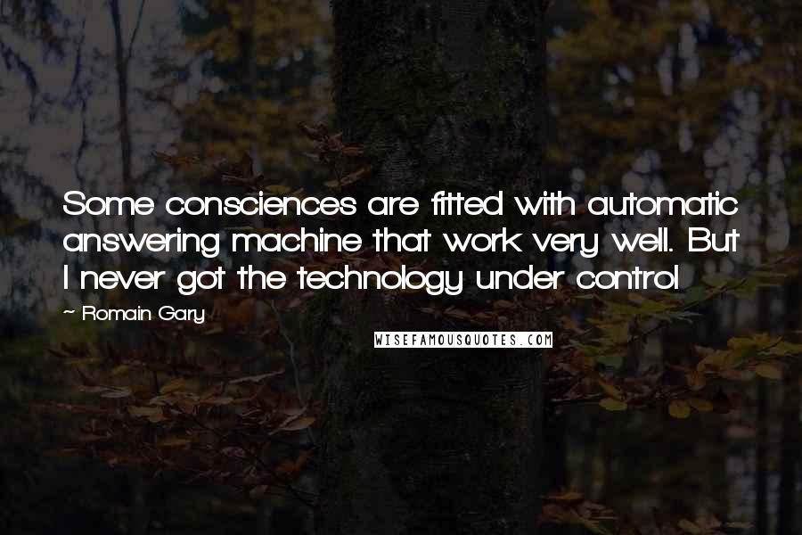 Romain Gary Quotes: Some consciences are fitted with automatic answering machine that work very well. But I never got the technology under control