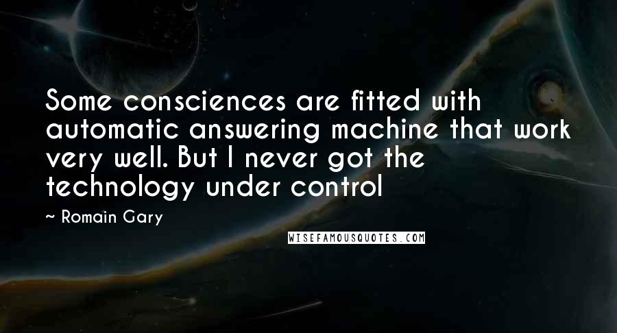 Romain Gary Quotes: Some consciences are fitted with automatic answering machine that work very well. But I never got the technology under control