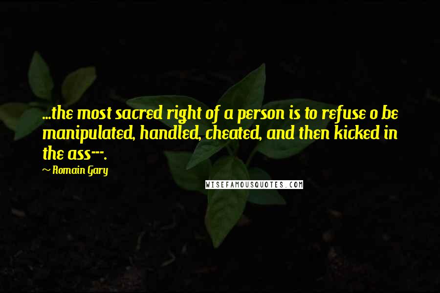 Romain Gary Quotes: ...the most sacred right of a person is to refuse o be manipulated, handled, cheated, and then kicked in the ass---.