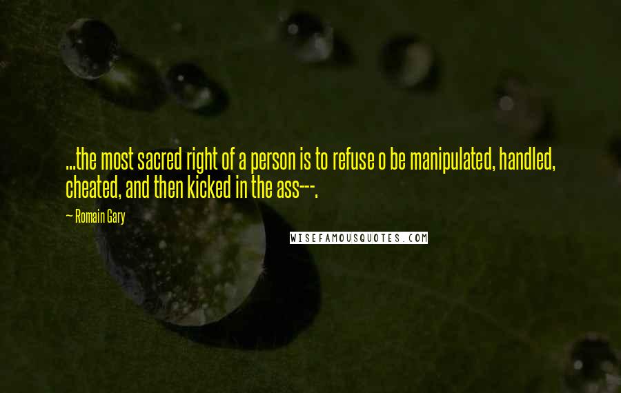 Romain Gary Quotes: ...the most sacred right of a person is to refuse o be manipulated, handled, cheated, and then kicked in the ass---.