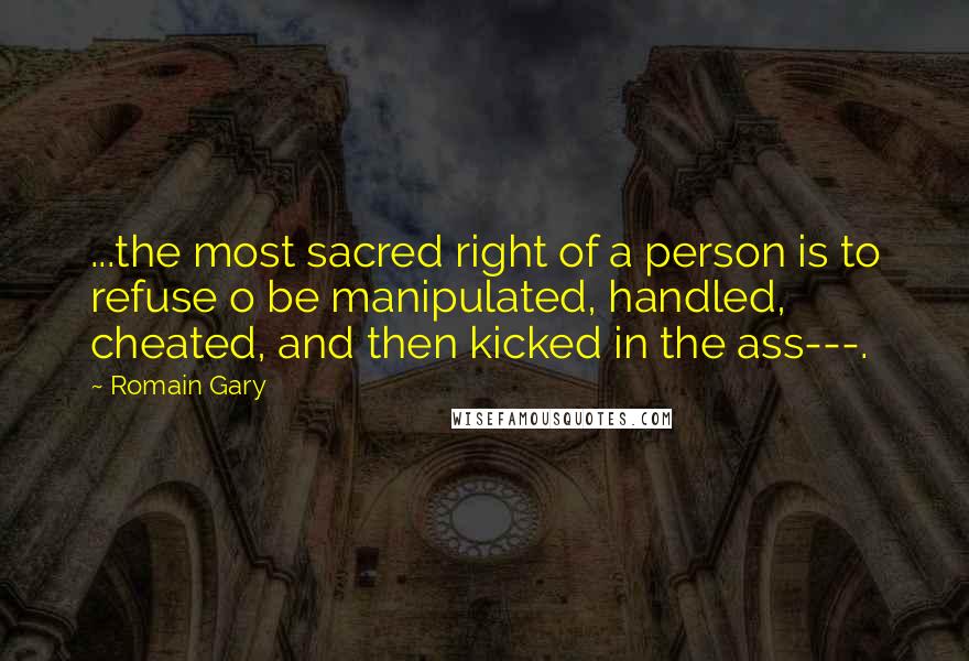 Romain Gary Quotes: ...the most sacred right of a person is to refuse o be manipulated, handled, cheated, and then kicked in the ass---.