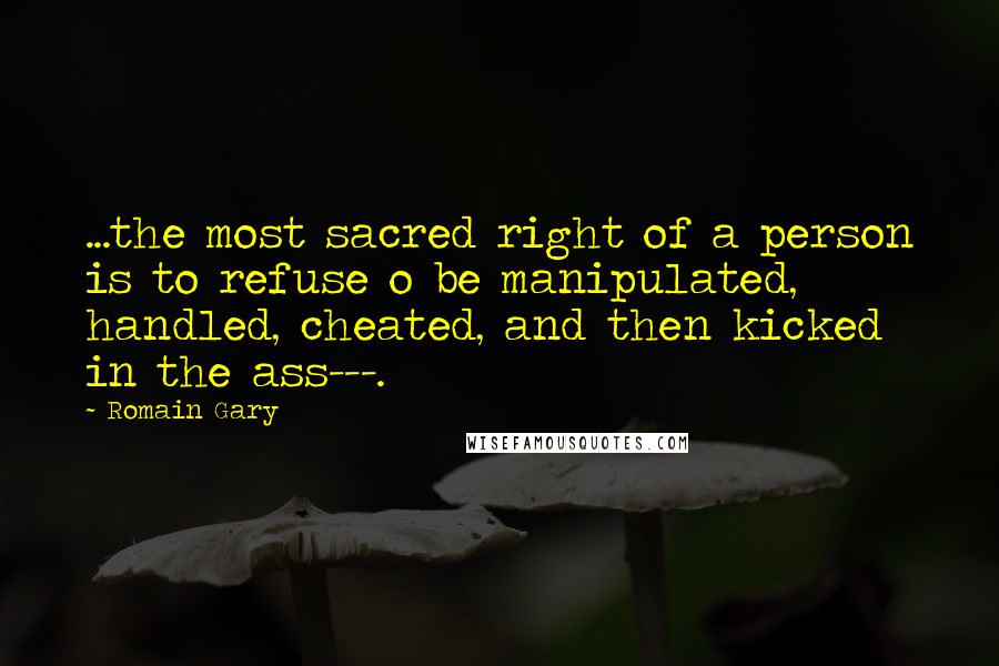 Romain Gary Quotes: ...the most sacred right of a person is to refuse o be manipulated, handled, cheated, and then kicked in the ass---.